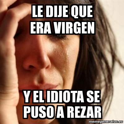 Meme Problems Le Dije Que Era Virgen Y El Idiota Se Puso A Rezar