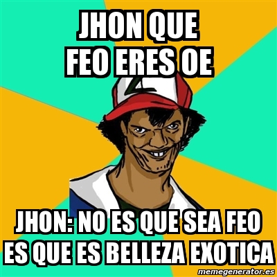 Meme Ash Pedreiro Jhon Que Feo Eres Oe Jhon No Es Que Sea Feo Es Que Es Belleza Exotica 210759