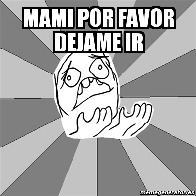 Meme Whyyy Mami Por Favor Dejame Ir