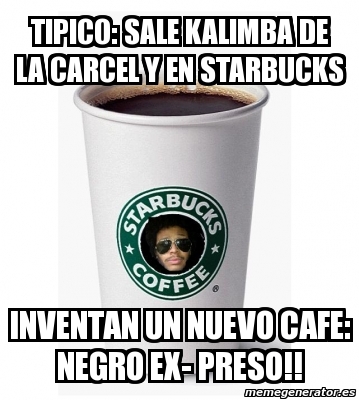 Meme Personalizado Tipico Sale Kalimba De La Carcel Y En Starbucks Inventan Un Nuevo Cafe Negro Ex Preso