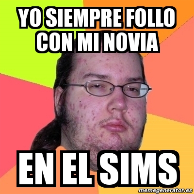 Meme Friki - yo siempre follo con mi novia en el sims - 236558