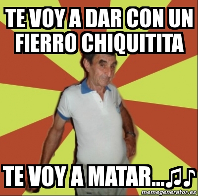 Meme Personalizado Te Voy A Dar Con Un Fierro Chiquitita Te Voy A Matar