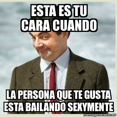 Meme Mr Bean Esta Es Tu Cara Cuando La Persona Que Te Gusta Esta Bailando Sexymente