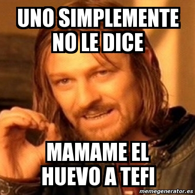 Meme Boromir Uno Simplemente No Le Dice Mamame El Huevo A Tefi