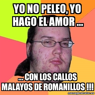 Meme Friki Yo No Peleo Yo Hago El Amor Con Los Callos Malayos De Romanillos