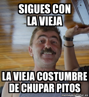 Meme Personalizado Sigues Con La Vieja La Vieja Costumbre De Chupar Pitos