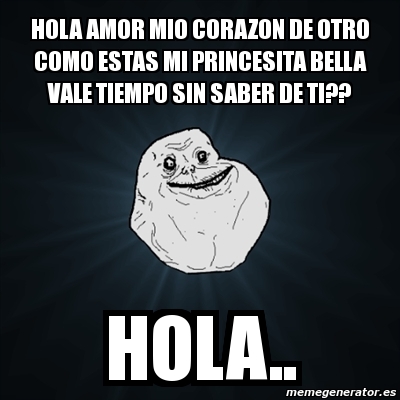 Meme Forever Alone - hola amor mio corazon de otro como estas mi princesita  bella vale tiempo sin saber de ti?? hola.. - 312003