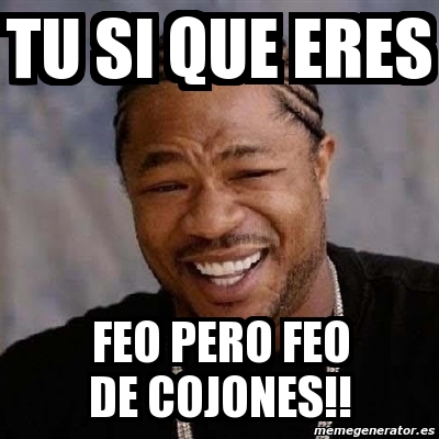 Meme Yo Dawg Tu Si Que Eres Feo Pero Feo De Cojones