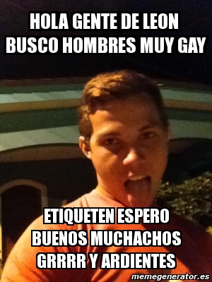 Meme Personalizado Hola Gente De Leon Busco Hombres Muy Gay Etiqueten Espero Buenos Muchachos Grrrr Y Ardientes