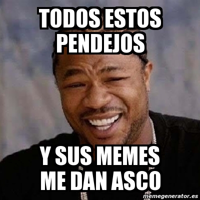 Meme Yo Dawg Todos Estos Pendejos Y Sus Memes Me Dan Asco