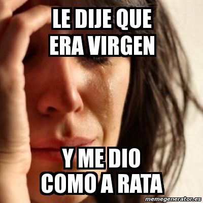 Meme Problems Le Dije Que Era Virgen Y Me Dio Como A Rata