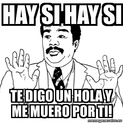 Meme Ay Si - HAY SI HAY SI TE DIGO UN HOLA Y ME MUERO POR TI! - 43513