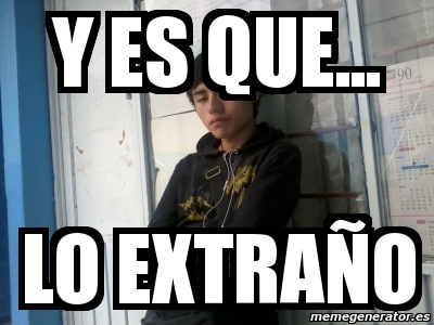Meme Personalizado - y es que... lo extraño - 461563