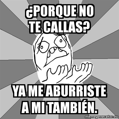 Meme Whyyy ÂPorque no te callas Ya me aburriste a mi tambiÃn