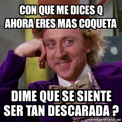 Meme Willy Wonka Con Que Me Dices Q Ahora Eres Mas Coqueta Dime Que Se Siente Ser Tan Descarada 487287 meme willy wonka con que me dices q