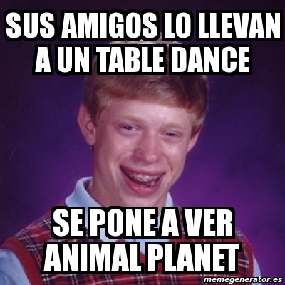 Meme Bad Luck Brian - sus amigos lo llevan a un table dance se pone a ver  animal planet - 59066