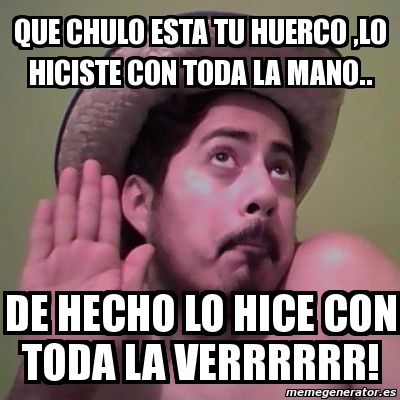 Meme Personalizado Que Chulo Esta Tu Huerco Lo Hiciste Con Toda La Mano De Hecho Lo Hice