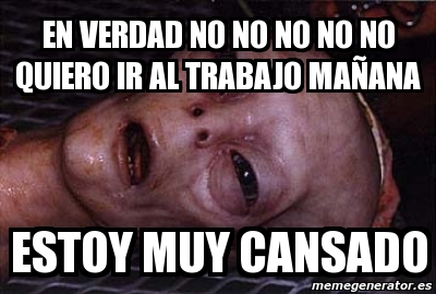 Meme Personalizado En Verdad No No No No No Quiero Ir Al Trabajo Maa Ana Estoy Muy Cansado