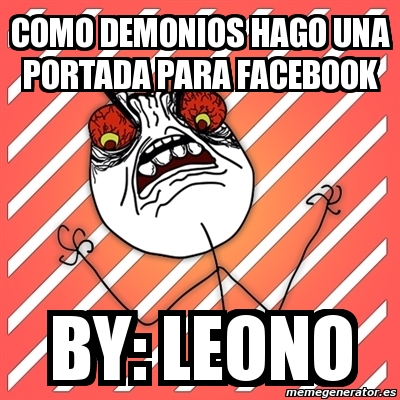Meme I Hate - como demonios hago una portada para facebook By: leono -  533382