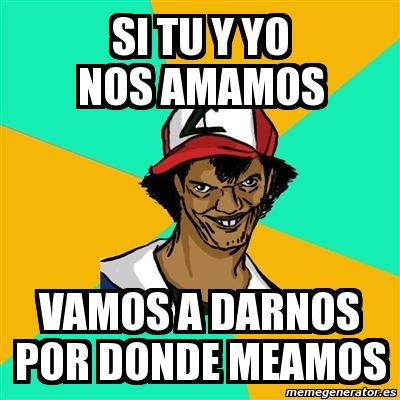 Meme Ash Pedreiro Si Tu Y Yo Nos Amamos Vamos A Darnos Por Donde Meamos 549207