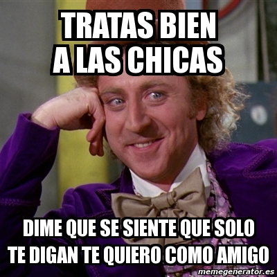 Meme Willy Wonka Tratas Bien A Las Chicas Dime Que Se Siente Que