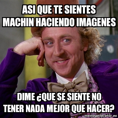 Meme Willy Wonka Asi Que Te Sientes Machin Haciendo Imagenes Dime Que Se Siente No Tener