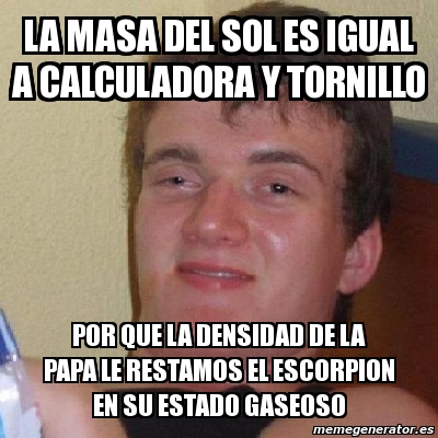 Meme Personalizado - LA MASA DEL SOL ES IGUAL A CALCULADORA Y TORNILLO ...