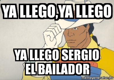 Meme Personalizado - Ya Llego,ya Llego Ya Llego Sergio El Bailador - 645658