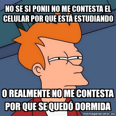 Meme Futurama Fry No Se Si Ponii No Me Contesta El Celular Por Que Est Estudiando O Realmente