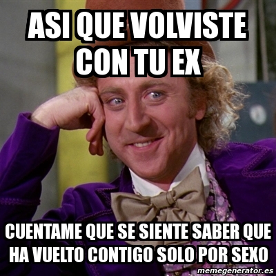 Meme Willy Wonka Asi Que Volviste Con Tu Ex Cuentame Que Se Siente Saber Que Ha Vuelto Contigo