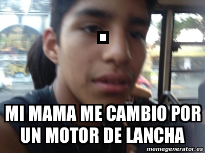 Meme Personalizado Mi Mama Me Cambio Por Un Motor De Lancha