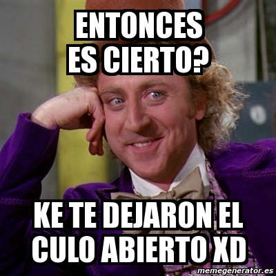 Meme Willy Wonka Entonces Es Cierto Ke Te Dejaron El Culo Abierto Xd