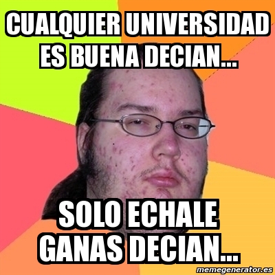 Meme Friki - cualquier universidad es buena decian... solo echale ganas ...
