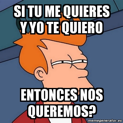 Meme Futurama Fry Si Tu Me Quieres Y Yo Te Quiero Entonces Nos