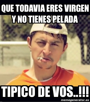 Meme Personalizado - que todavia eres virgen y no tienes pelada tipico