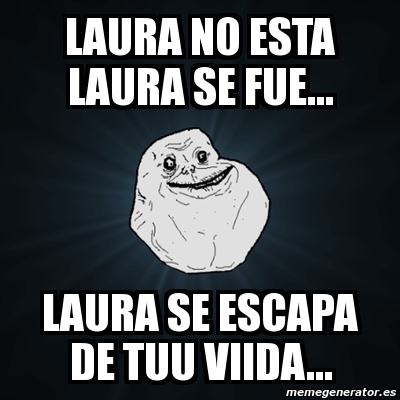 Meme Forever Alone - LAURA NO ESTA LAURA SE FUE... LAURA SE ESCAPA DE ...