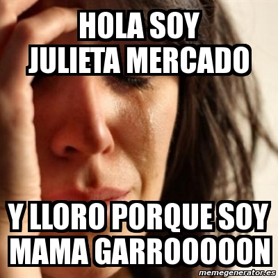 Meme Problems - HOLA SOY JULIETA MERCADO Y LLORO PORQUE SOY MAMA GARROOOOON  - 849914