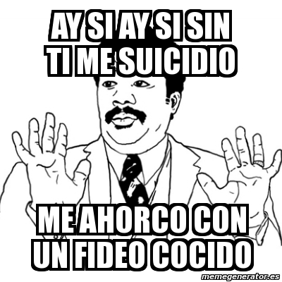 Meme Ay Si Ay Si Ay Si Sin Ti Me Suicidio Me Ahorco Con Un Fideo