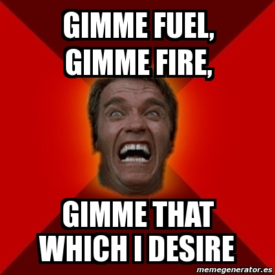 Meme Arnold Gimme Fuel Gimme Fire Gimme That Which I Desire 877419 Meme Arnold Gimme Fuel Gimme Fire Gimme That Which I Desire 877419