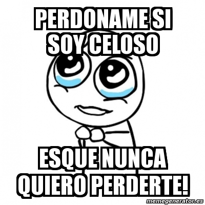 Meme Por Favor Perdoname Si Soy Celoso Esque Nunca Quiero Perderte