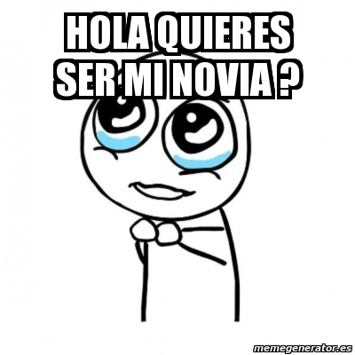 Meme Por Favor Hola Quieres Ser Mi Novia 898322