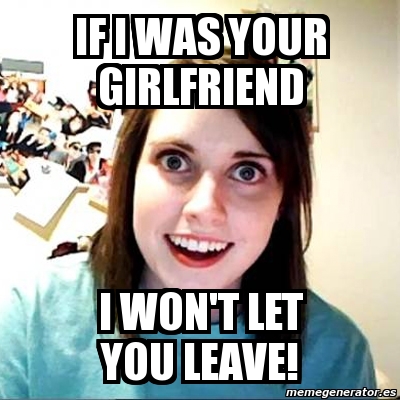 Meme Overly Attached Girlfriend - IF I WAS YOUR GIRLFRIEND I WON'T LET ...