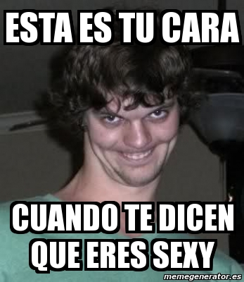 Meme Personalizado Esta Es Tu Cara Cuando Te Dicen Que Eres Sexy