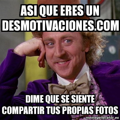 Meme Willy Wonka Asi Que Eres Un Desmotivaciones Com Dime Que Se Siente Compartir Tus Propias