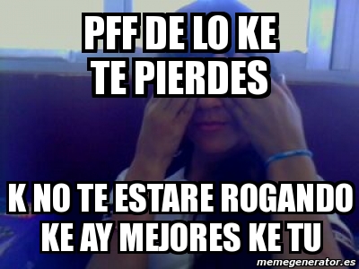 Meme Personalizado Pff De Lo Ke Te Pierdes K No Te Estare Rogando Ke Ay Mejores Ke Tu