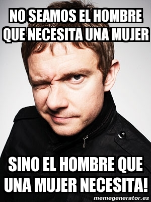 Meme Personalizado - no seamos el hombre que necesita una mujer sino el ...