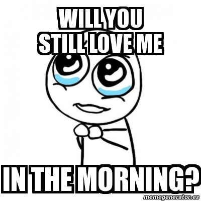 Meme Por Favor Will You Still Love Me In The Morning