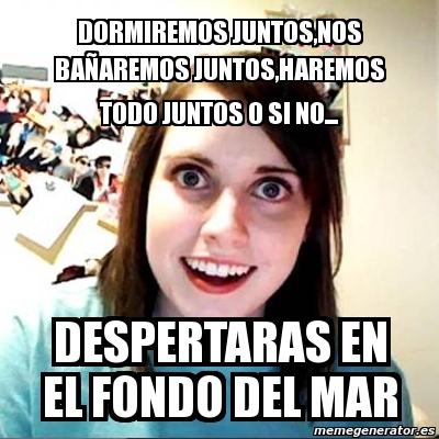 meme overly attached girlfriend dormiremos juntos nos baa aremos juntos haremos todo juntos o si no despertaras en el fondo del mar 1124423 meme generator