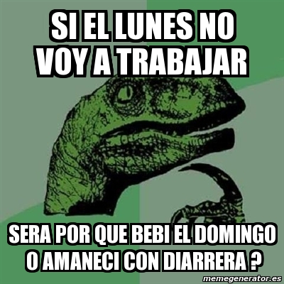 Meme Filosoraptor Si El Lunes No Voy A Trabajar Sera Por Que Bebi El Domingo O Amaneci Con