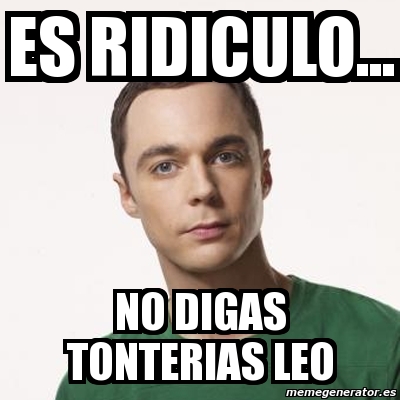 Meme Sheldon Cooper - es ridiculo... no digas tonterias leo - 1180863